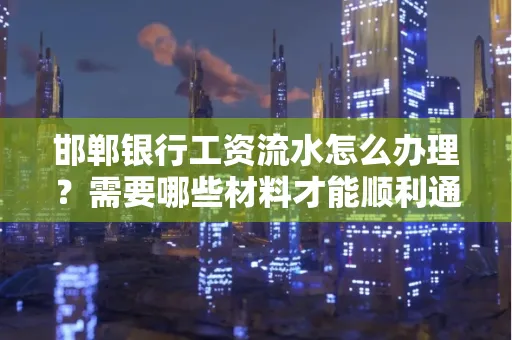 邯郸银行工资流水怎么办理？需要哪些材料才能顺利通过审核？