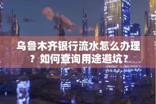 乌鲁木齐银行流水怎么办理？如何查询用途避坑？