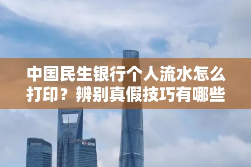 中国民生银行个人流水怎么打印？辨别真假技巧有哪些？