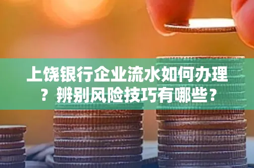 上饶银行企业流水如何办理？辨别风险技巧有哪些？