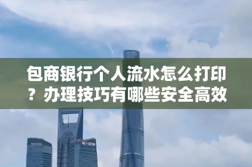 包商银行个人流水怎么打印？办理技巧有哪些安全高效指南？