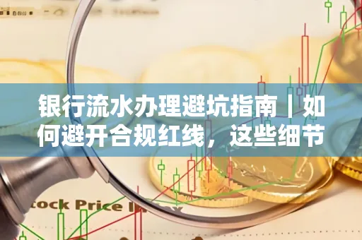 银行流水办理避坑指南｜如何避开合规红线，这些细节必看！
